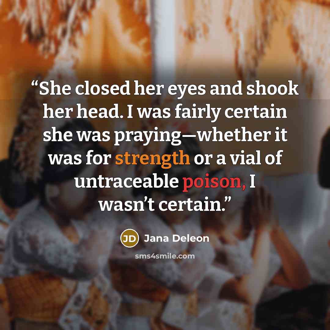 “She closed her eyes and shook her head. I was fairly certain she was praying—whether it was for strength or a vial of untraceable poison, I wasn’t certain.” quote by Jana Deleon