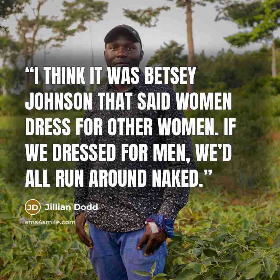 “I think it was Betsey Johnson that said women dress for other women. If we dressed for men, we’d all run around naked.” quote by Jillian Dodd