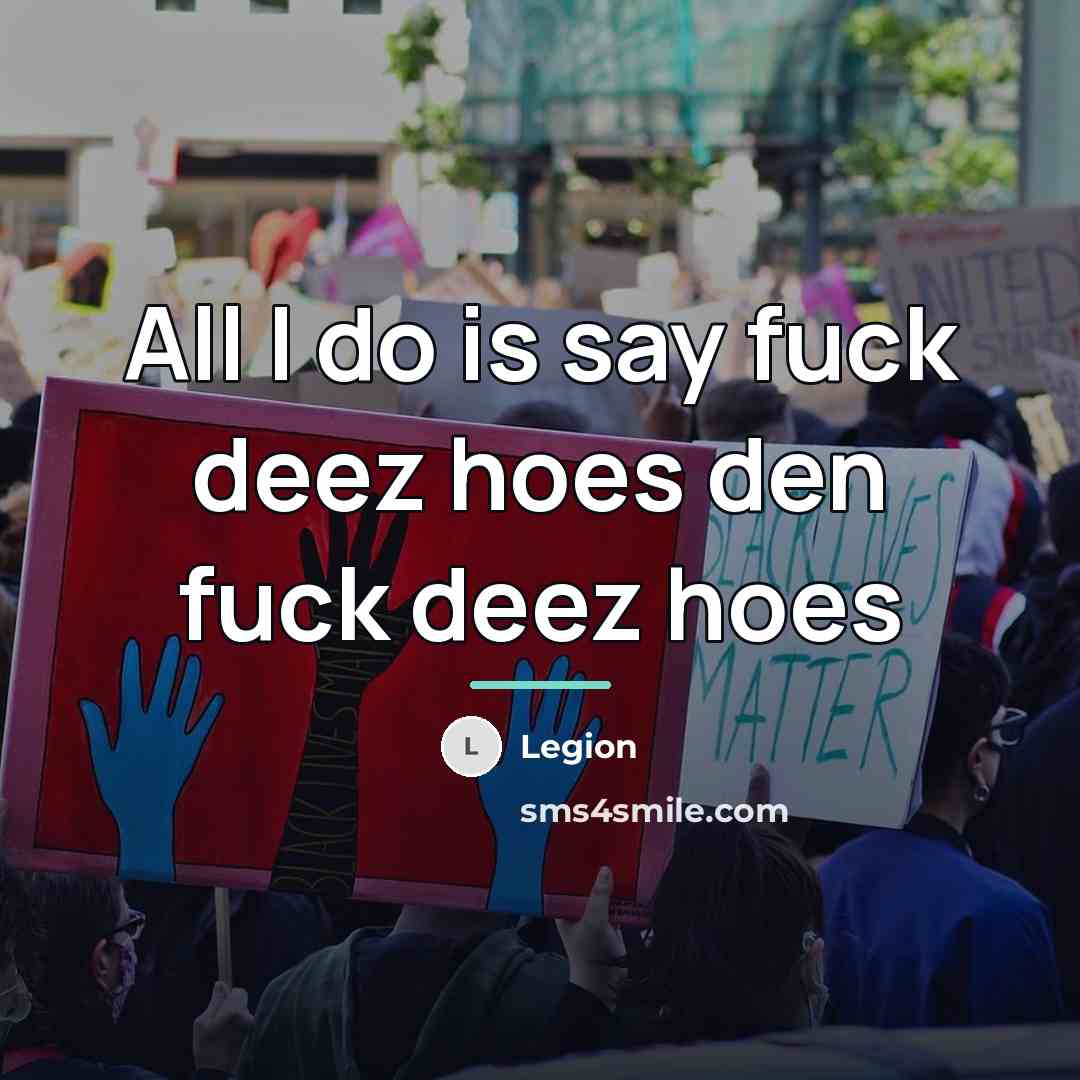“All I do is say fuck deez hoes den fuck…” quote by Legion