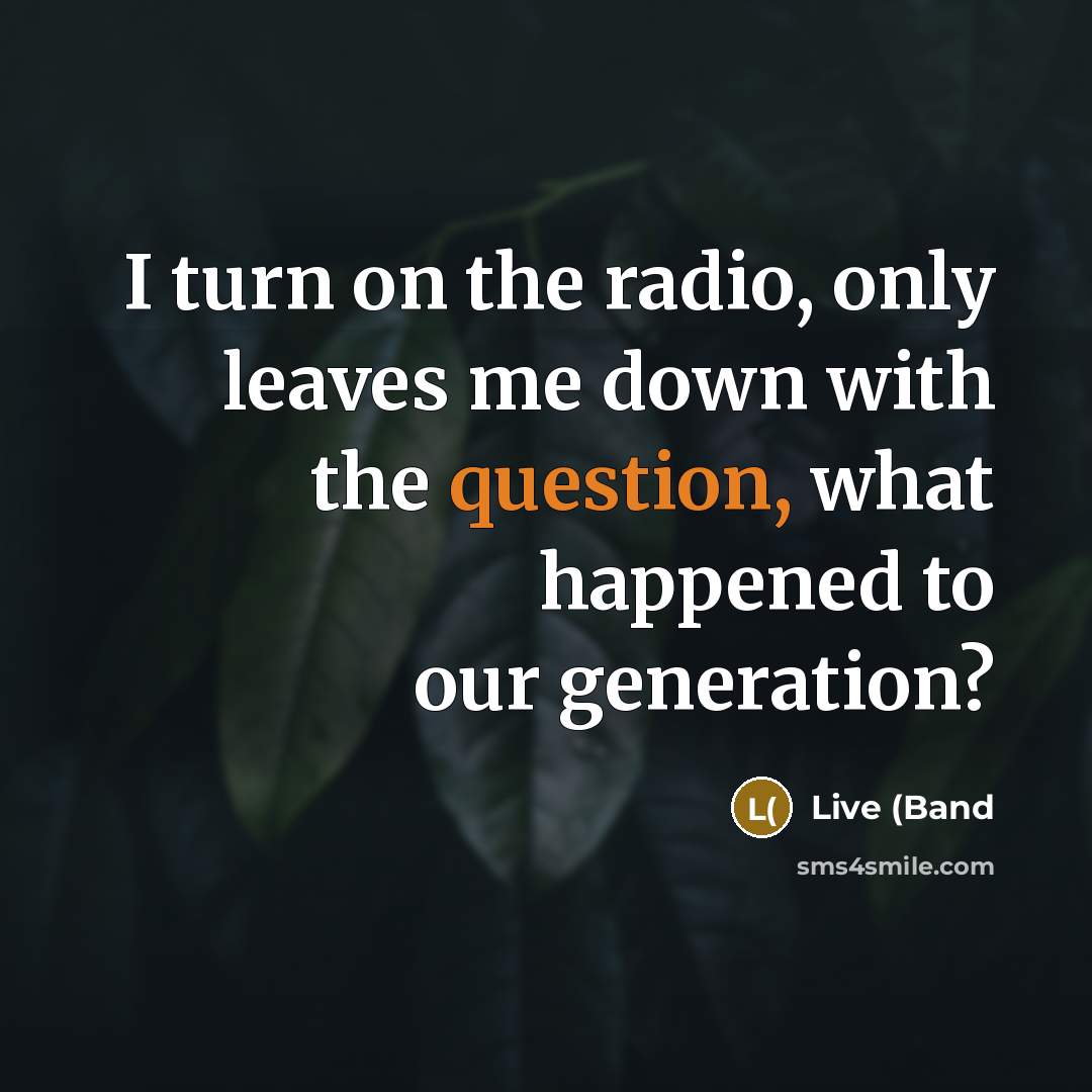 “I turn on the radio, only leaves me down with the question, what happened to our generation?” quote by Live (Band