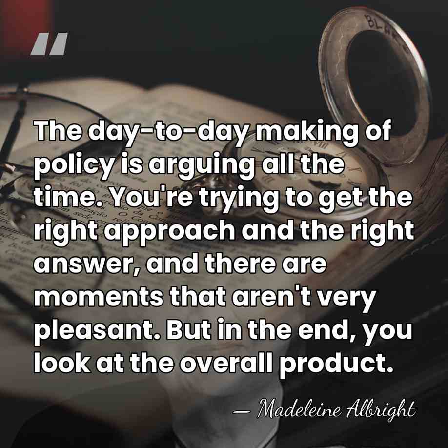 The day-to-day making of policy is arguing all the time. You're trying&hellip; - Madeleine Albright