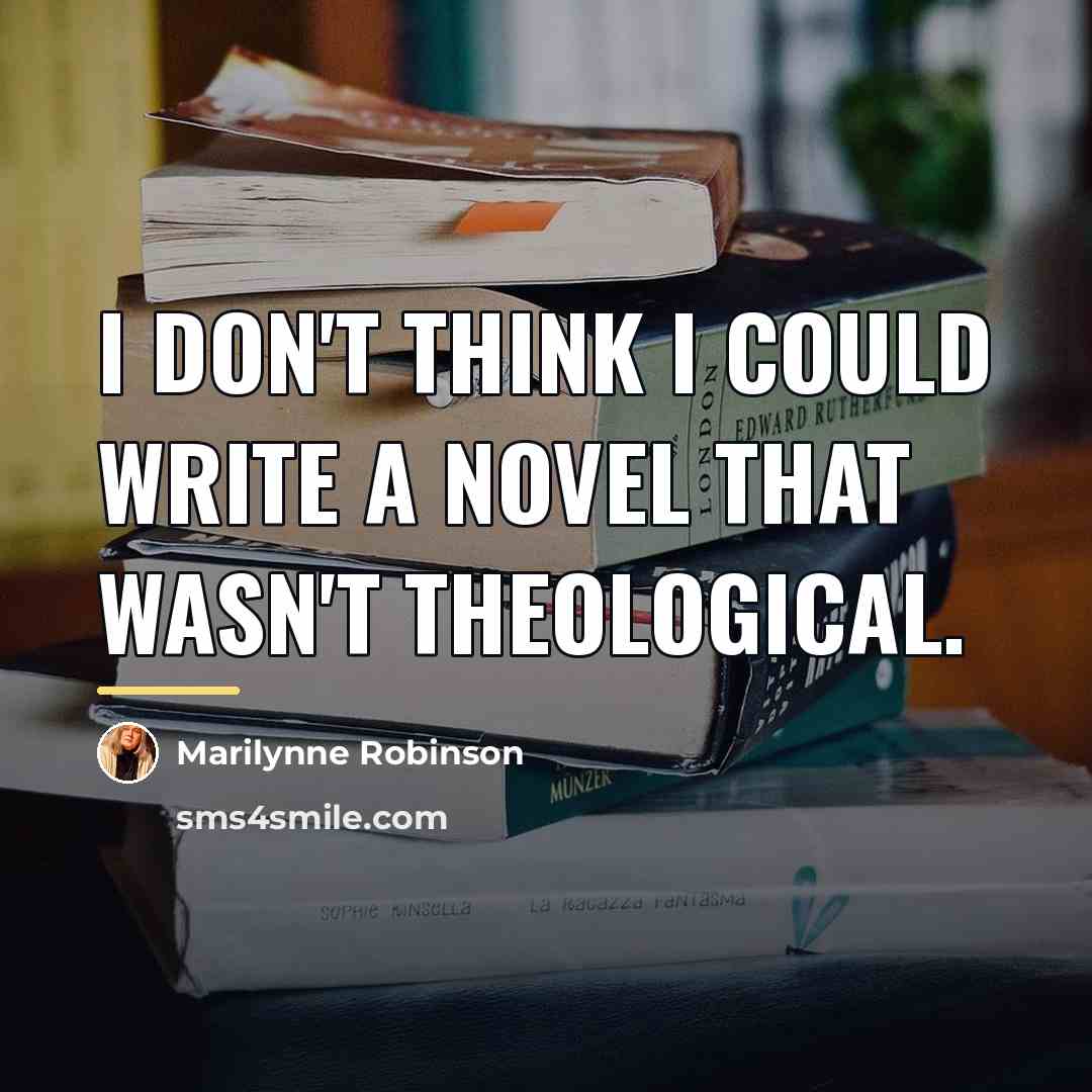 “I don't think I could write a novel that wasn't…” quote by Marilynne Robinson