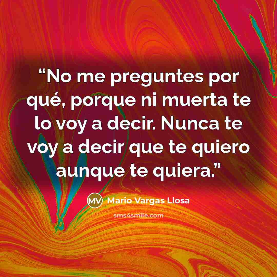 “No me preguntes por qué, porque ni muerta te lo voy a decir. Nunca te voy a decir que te quiero aunque te quiera.” quote by Mario Vargas Llosa