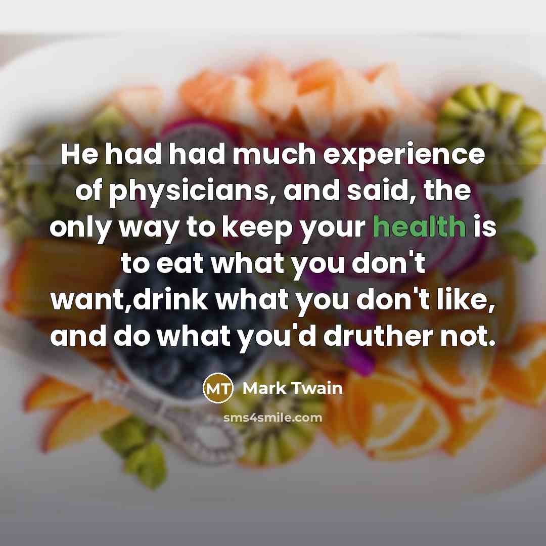 “He had had much experience of physicians, and said, the only way to keep your health is to eat what you don't want,drink what you don't like, and do what you'd druther not.” quote by Mark Twain