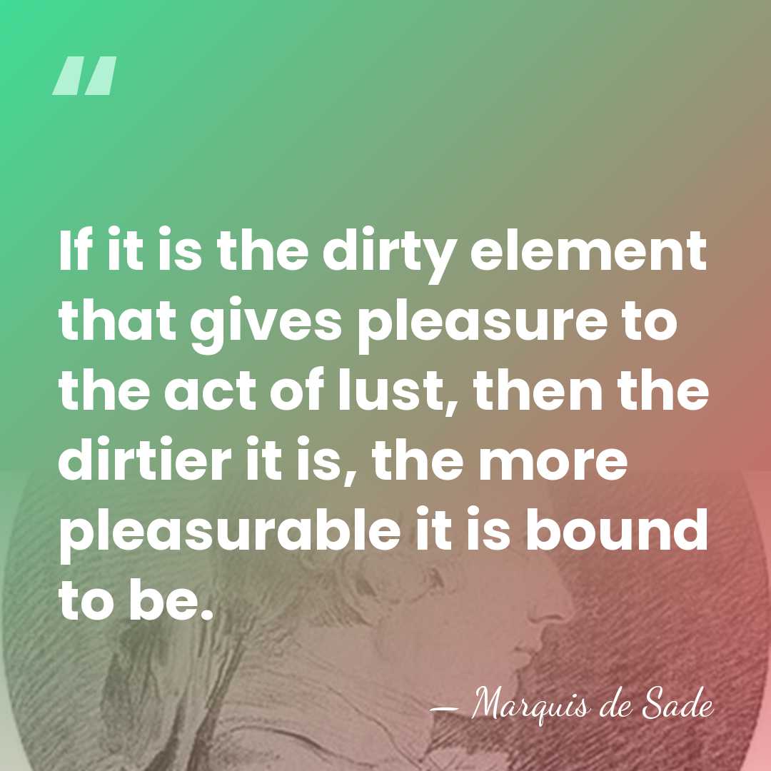 If it is the dirty element that gives pleasure to the act&hellip; - Marquis de Sade