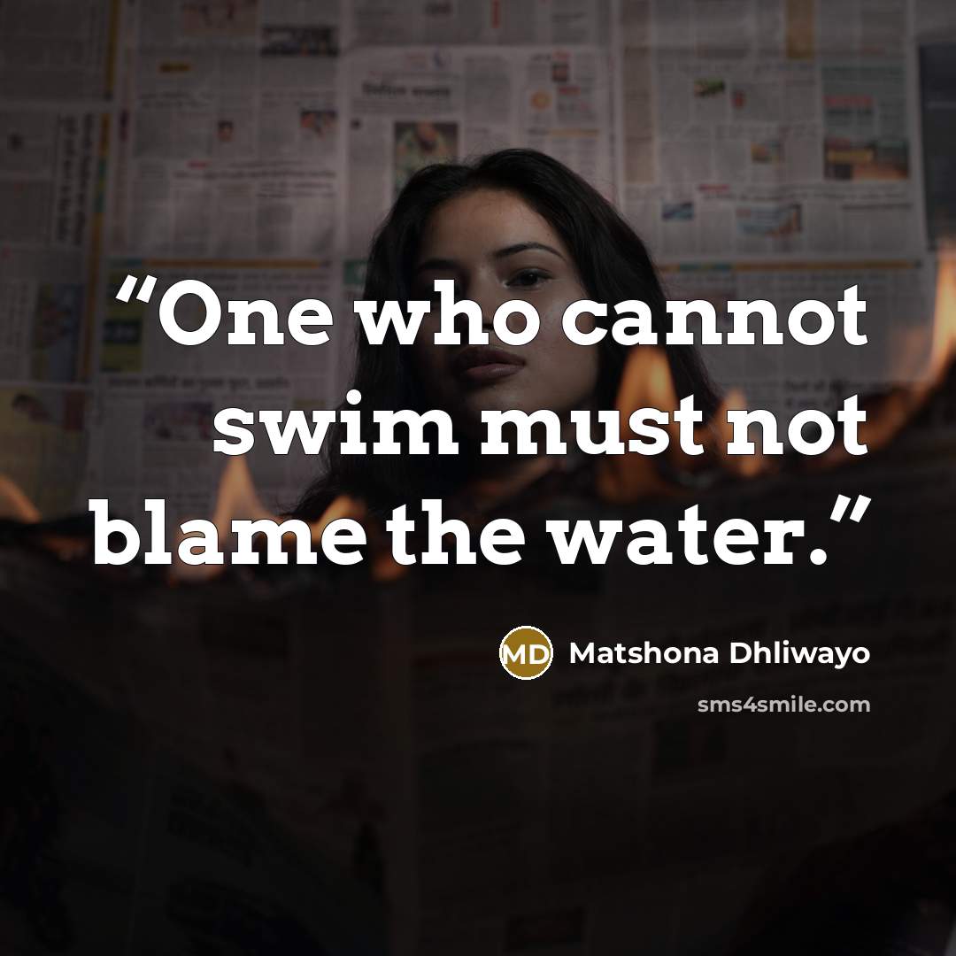 “One who cannot swim must not blame the water.” quote by Matshona Dhliwayo