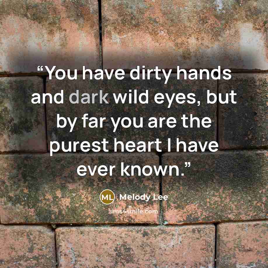 “You have dirty hands and dark wild eyes, but by far you are the purest heart I have ever known.” quote by Melody Lee
