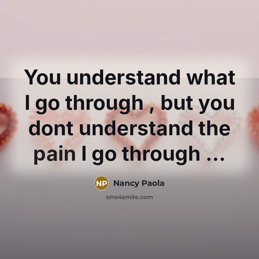 “You understand what I go through , but you dont understand the pain I go through ...” quote by Nancy Paola