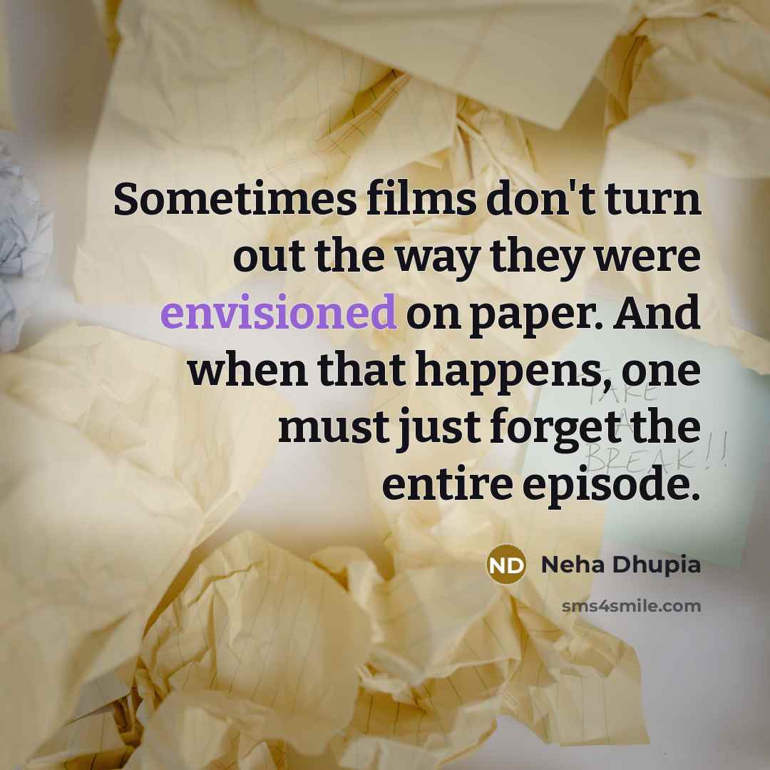 “Sometimes films don't turn out the way they were envisioned on paper. And when that happens, one must just forget the entire episode.” quote by Neha Dhupia
