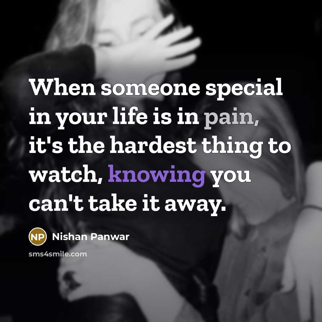 “When someone special in your life is in pain, it's the hardest thing to watch, knowing you can't take it away.” quote by Nishan Panwar