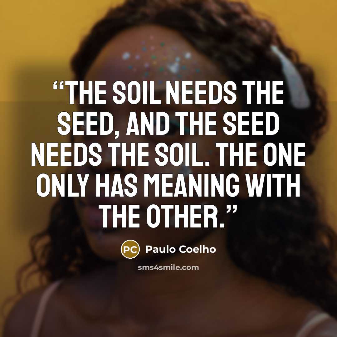“The soil needs the seed, and the seed needs the soil. The one only has meaning with the other.” quote by Paulo Coelho