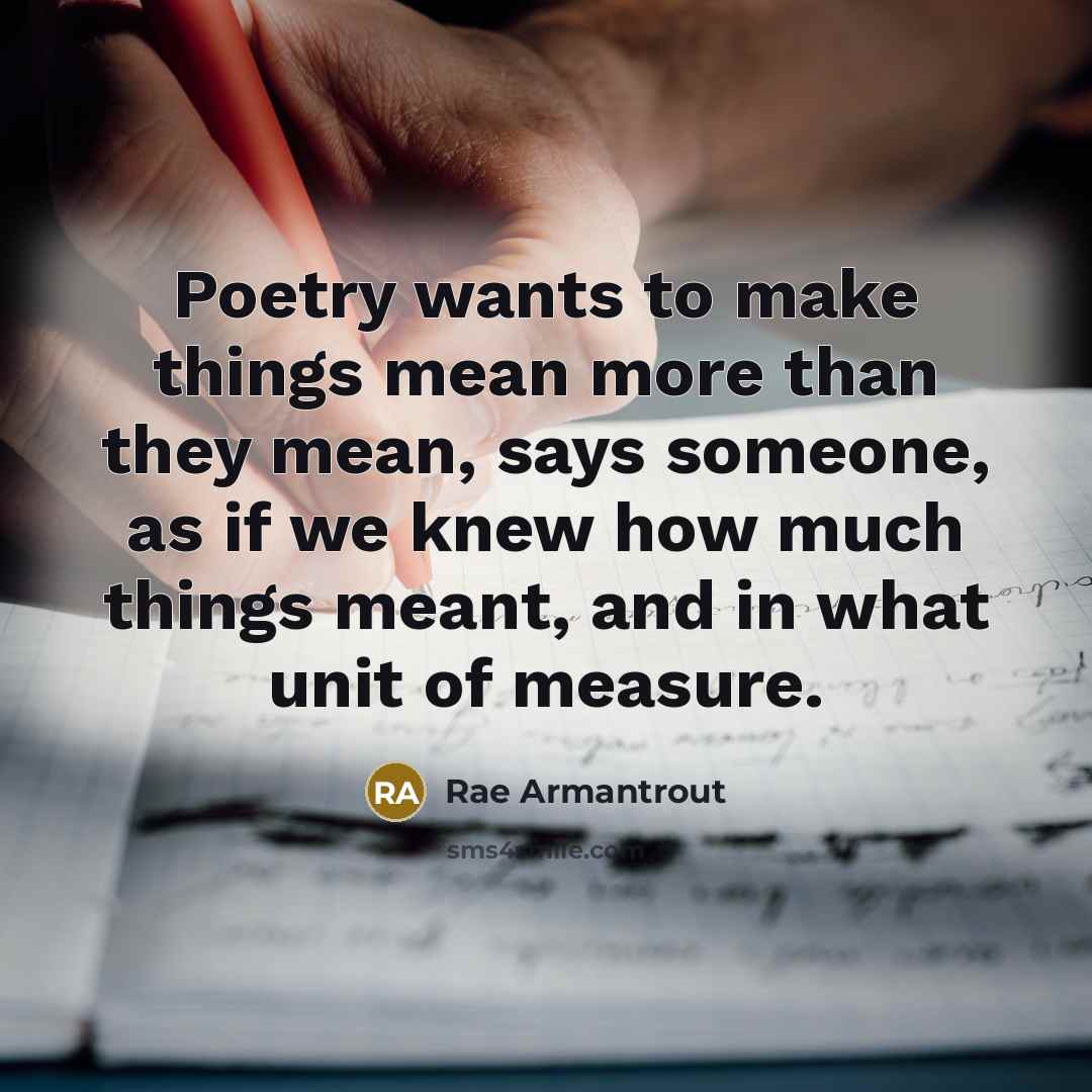 “Poetry wants to make things mean more than they mean,…” quote by Rae Armantrout