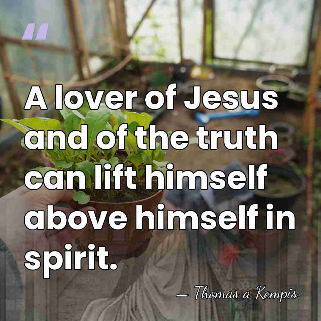 A lover of Jesus and of the truth can lift himself above&hellip; - Thomas a Kempis