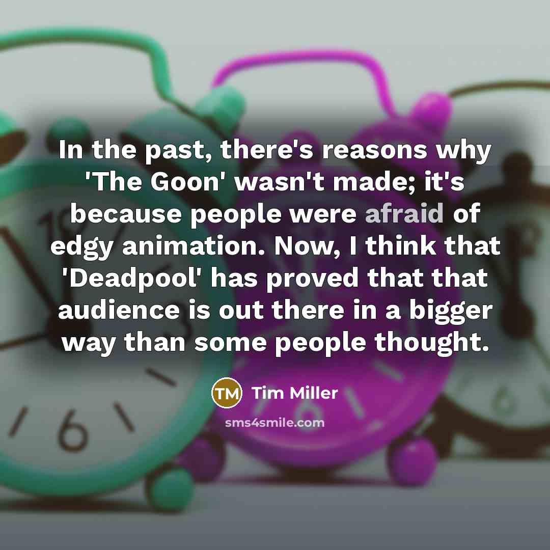 “In the past, there's reasons why 'The Goon' wasn't made; it's because people were afraid of edgy animation. Now, I think that 'Deadpool' has proved that that audience is out there in a bigger way than some people thought.” quote by Tim Miller