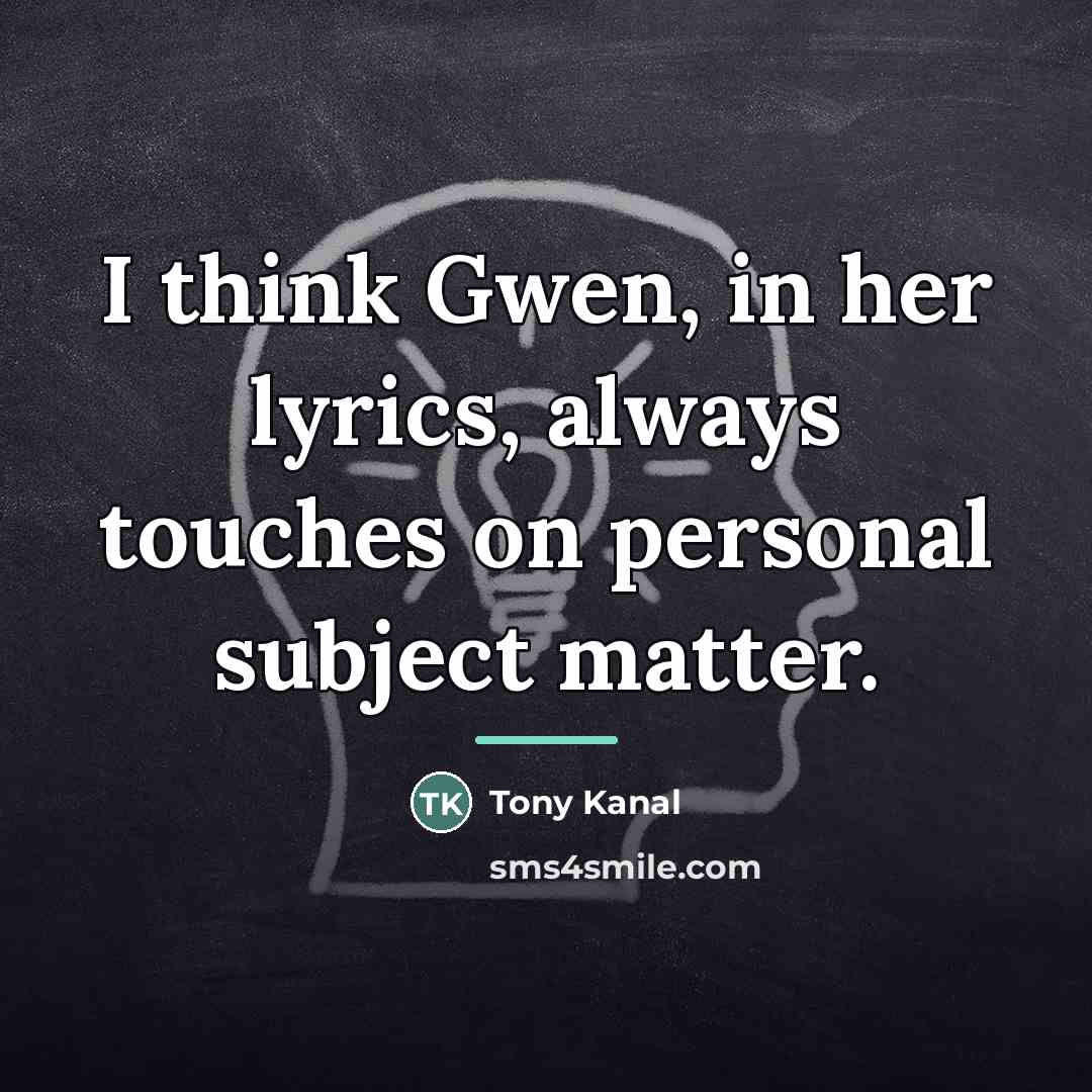 “I think Gwen, in her lyrics, always touches on personal…” quote by Tony Kanal