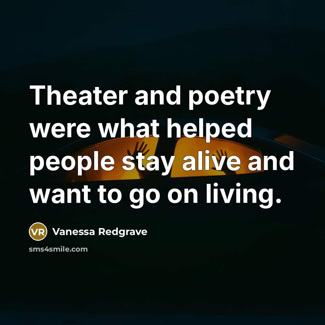 “Theater and poetry were what helped people stay alive and want to go on living.” quote by Vanessa Redgrave