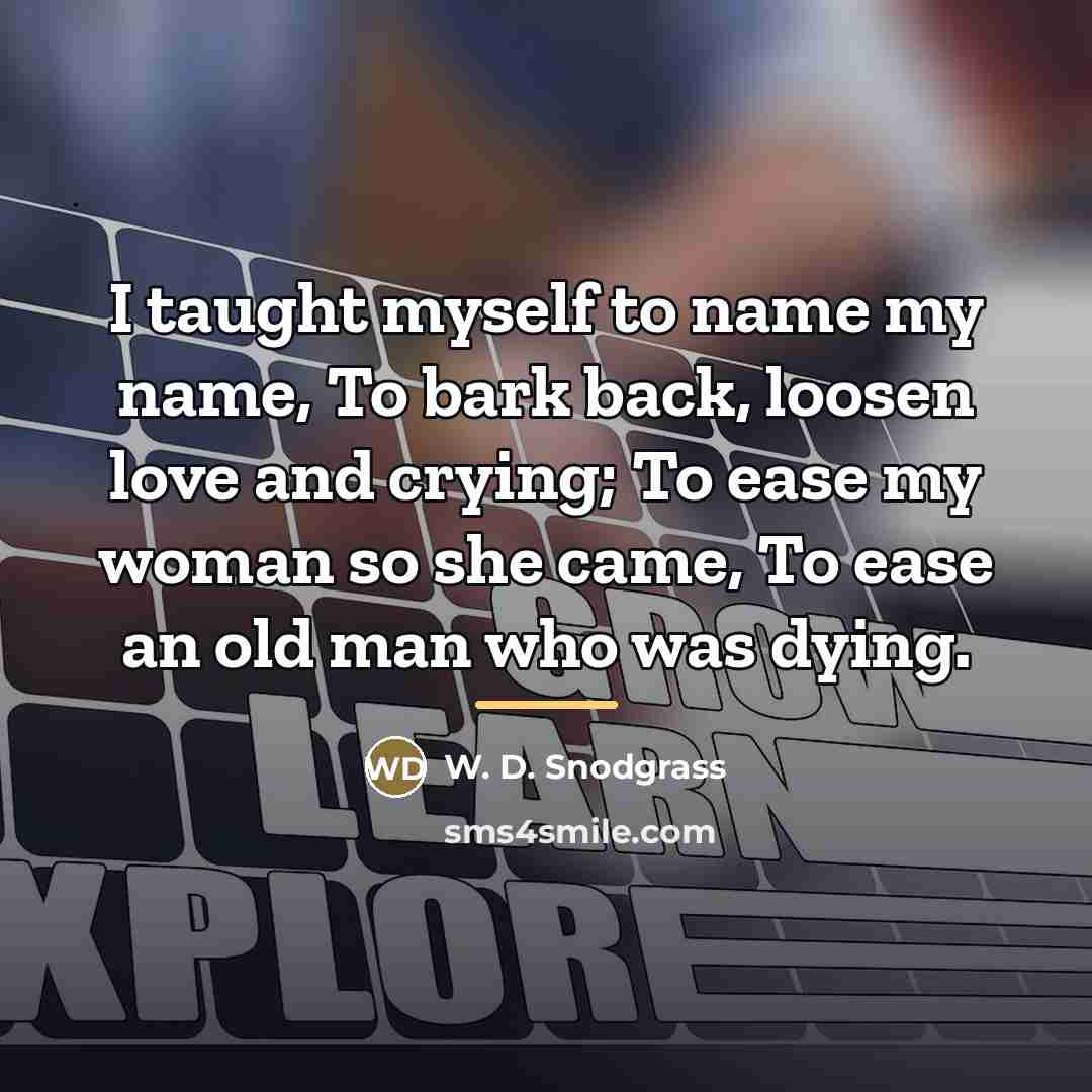 “I taught myself to name my name, To bark back,…” quote by W. D. Snodgrass