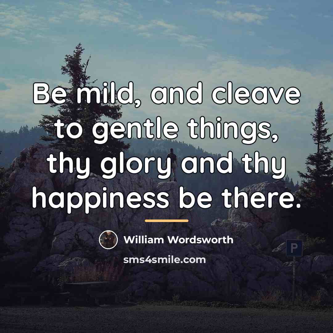 “Be mild, and cleave to gentle things, thy glory and…” quote by William Wordsworth