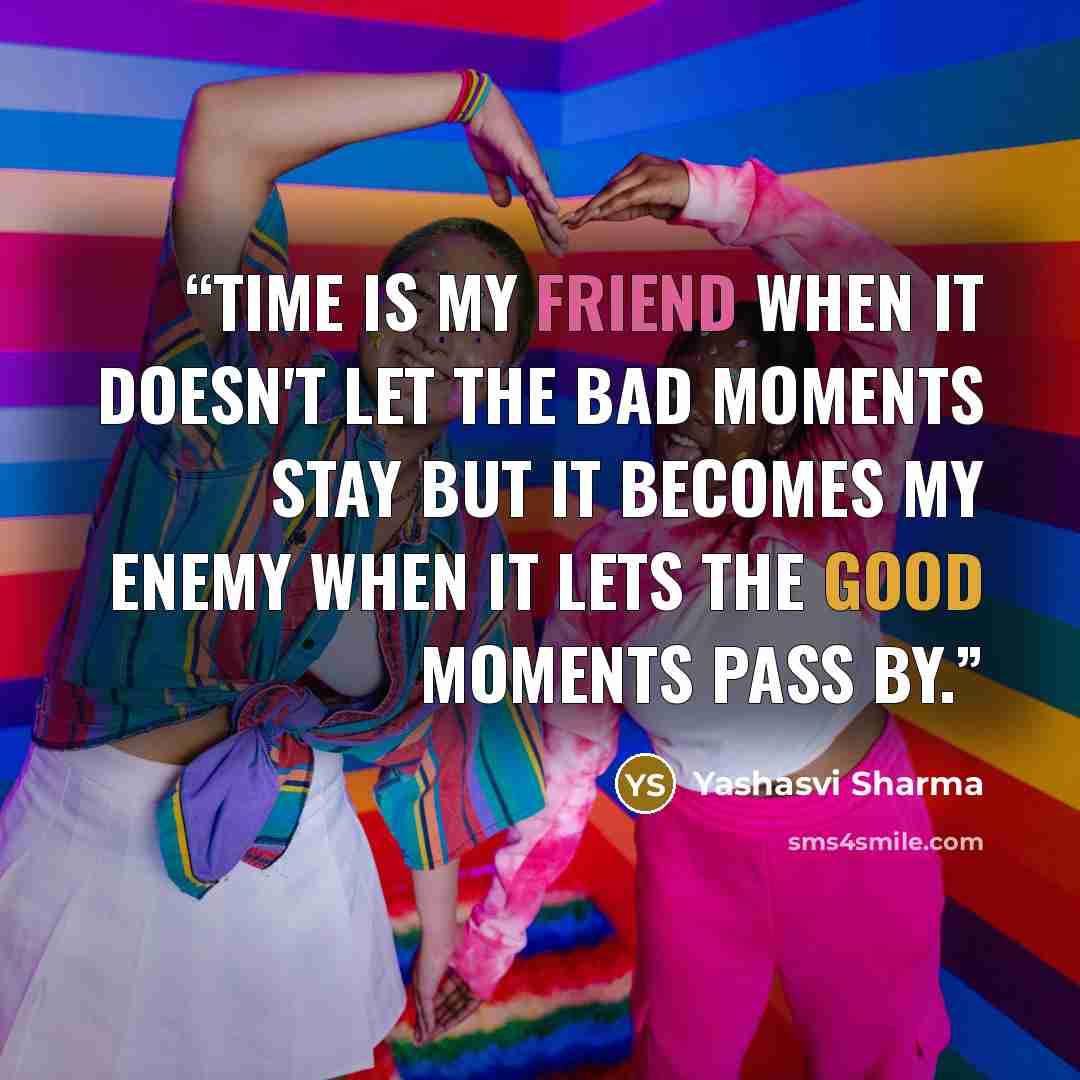 “Time is my friend when it doesn't let the bad moments stay but it becomes my enemy when it lets the good moments pass by.” quote by Yashasvi Sharma