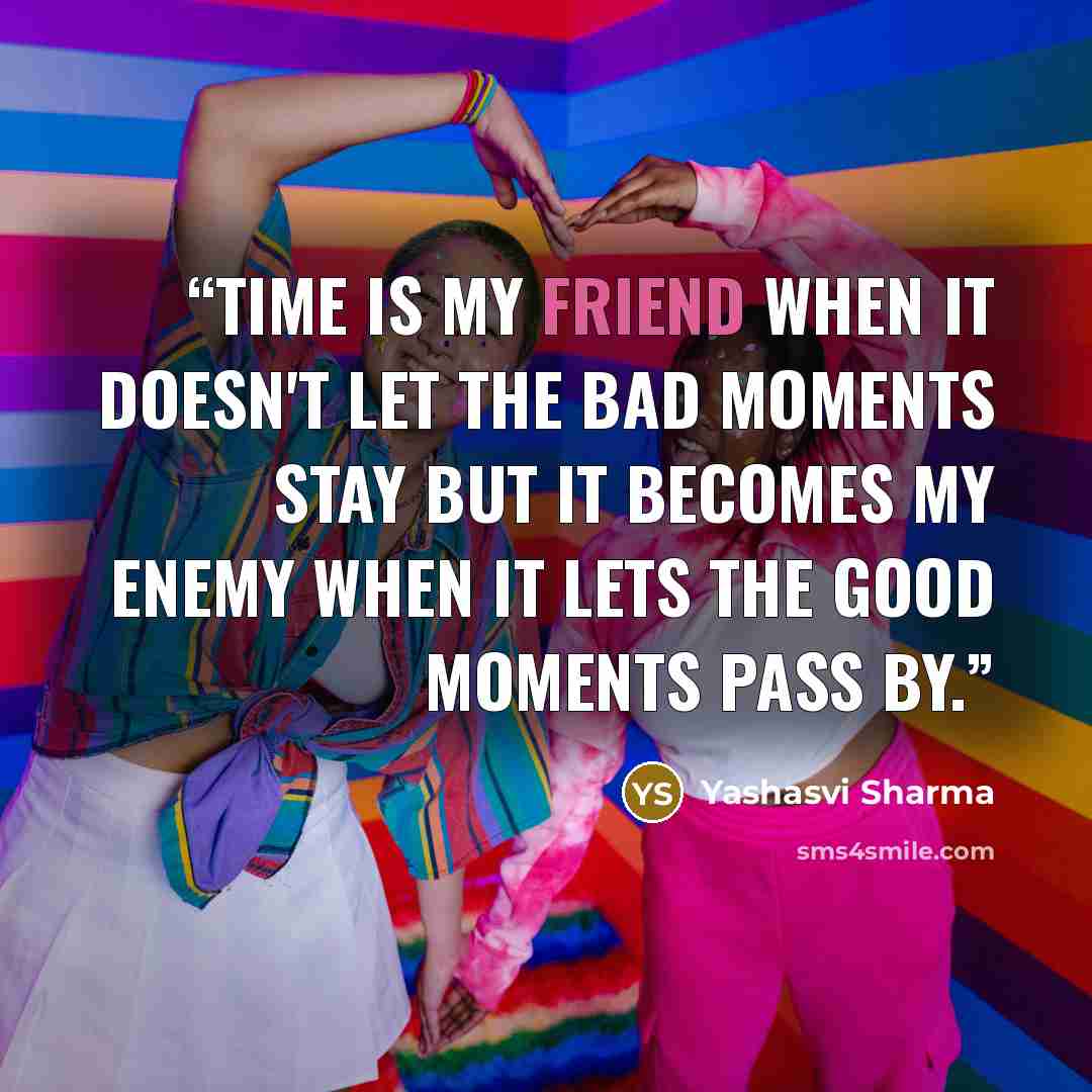 “Time is my friend when it doesn't let the bad moments stay but it becomes my enemy when it lets the good moments pass by.” quote by Yashasvi Sharma
