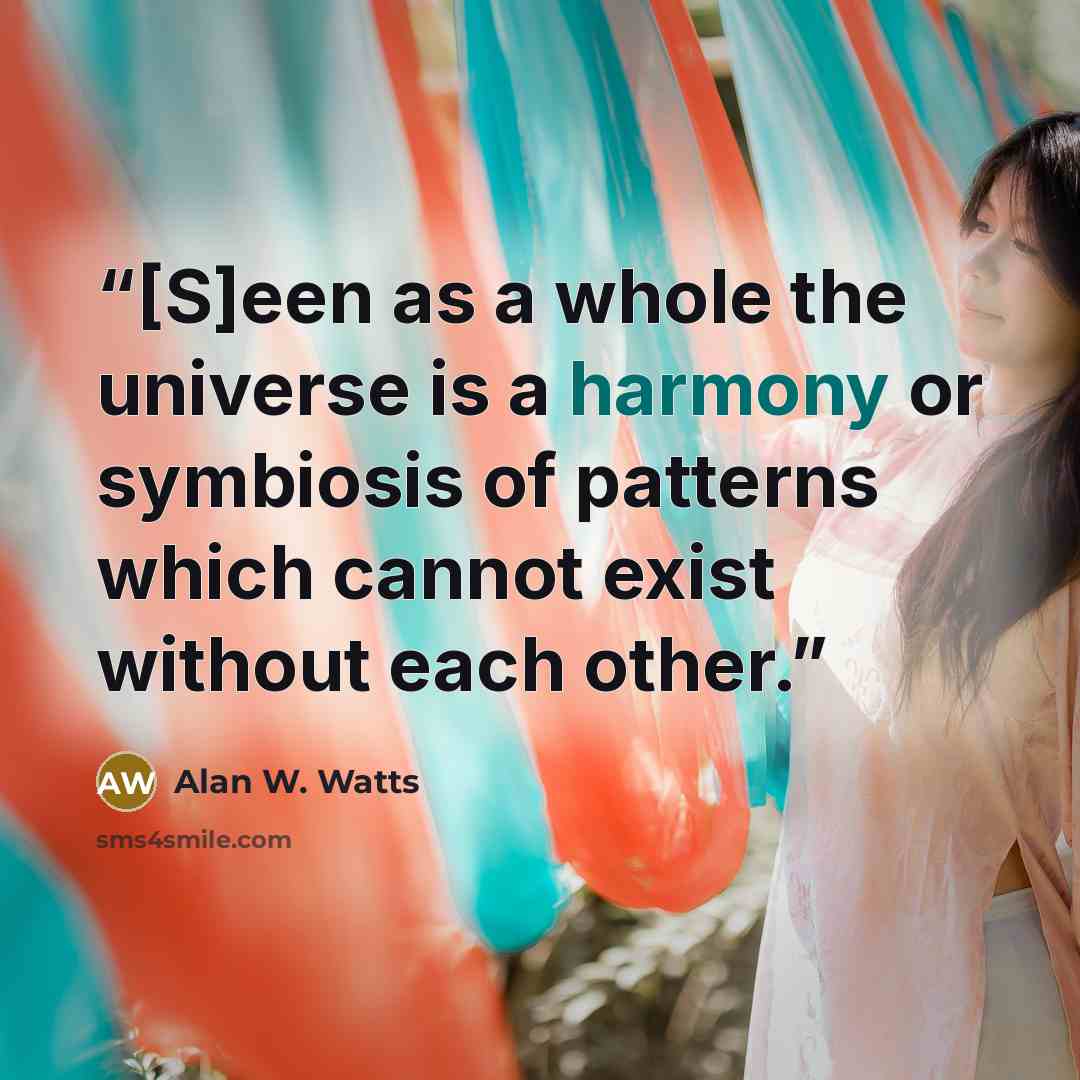 “[S]een as a whole the universe is a harmony or symbiosis of patterns which cannot exist without each other.” quote by Alan W. Watts