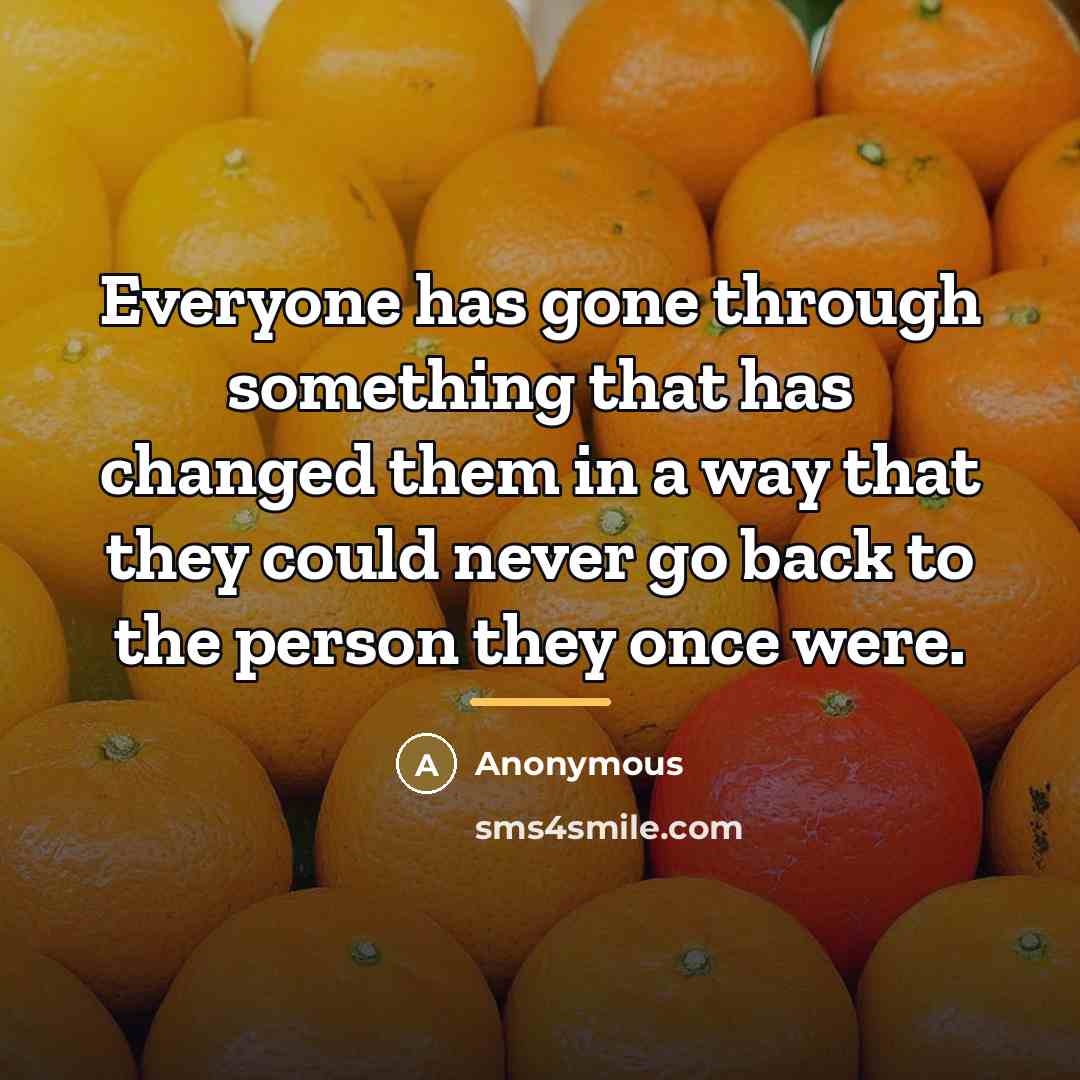 “Everyone has gone through something that has changed them in…” quote by Anonymous
