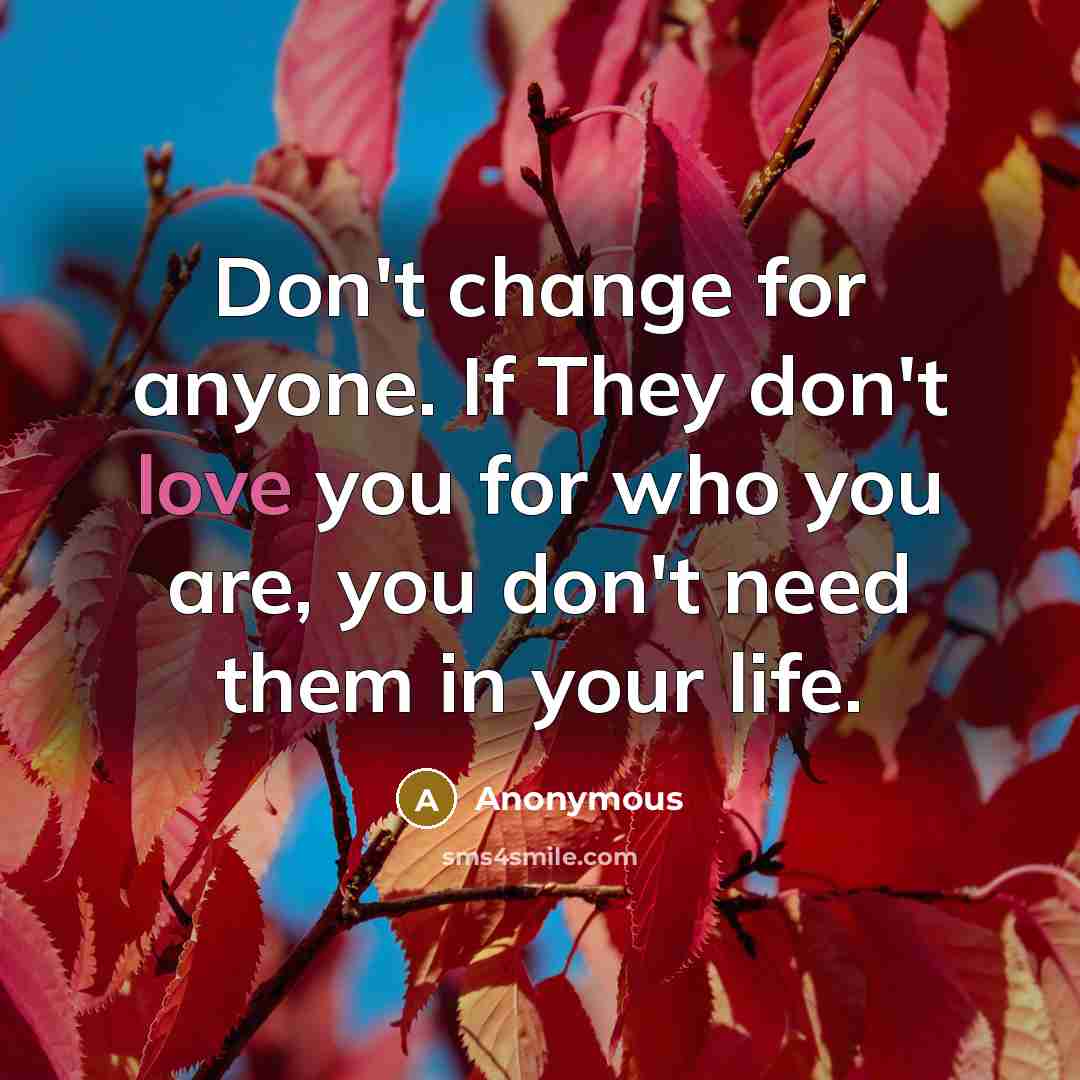 “Don't change for anyone. If They don't love you for who you are, you don't need them in your life.” quote by Anonymous