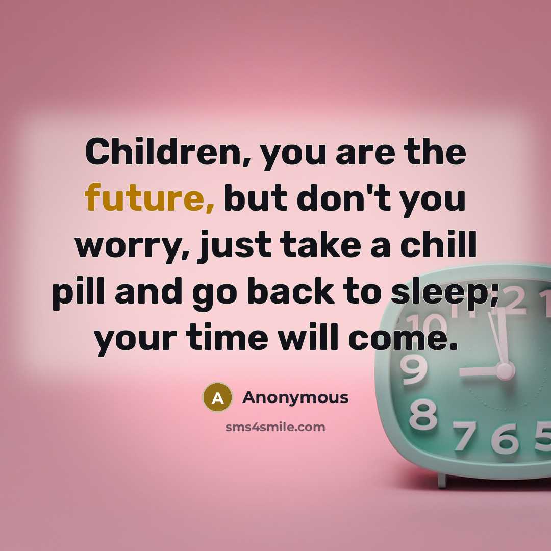 “Children, you are the future, but don't you worry, just take a chill pill and go back to sleep; your time will come.” quote by Anonymous