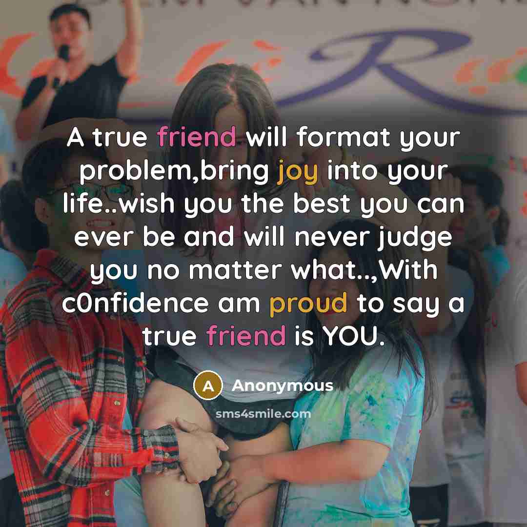 “A true friend will format your problem,bring joy into your life..wish you the best you can ever be and will never judge you no matter what..,With c0nfidence am proud to say a true friend is YOU.” quote by Anonymous
