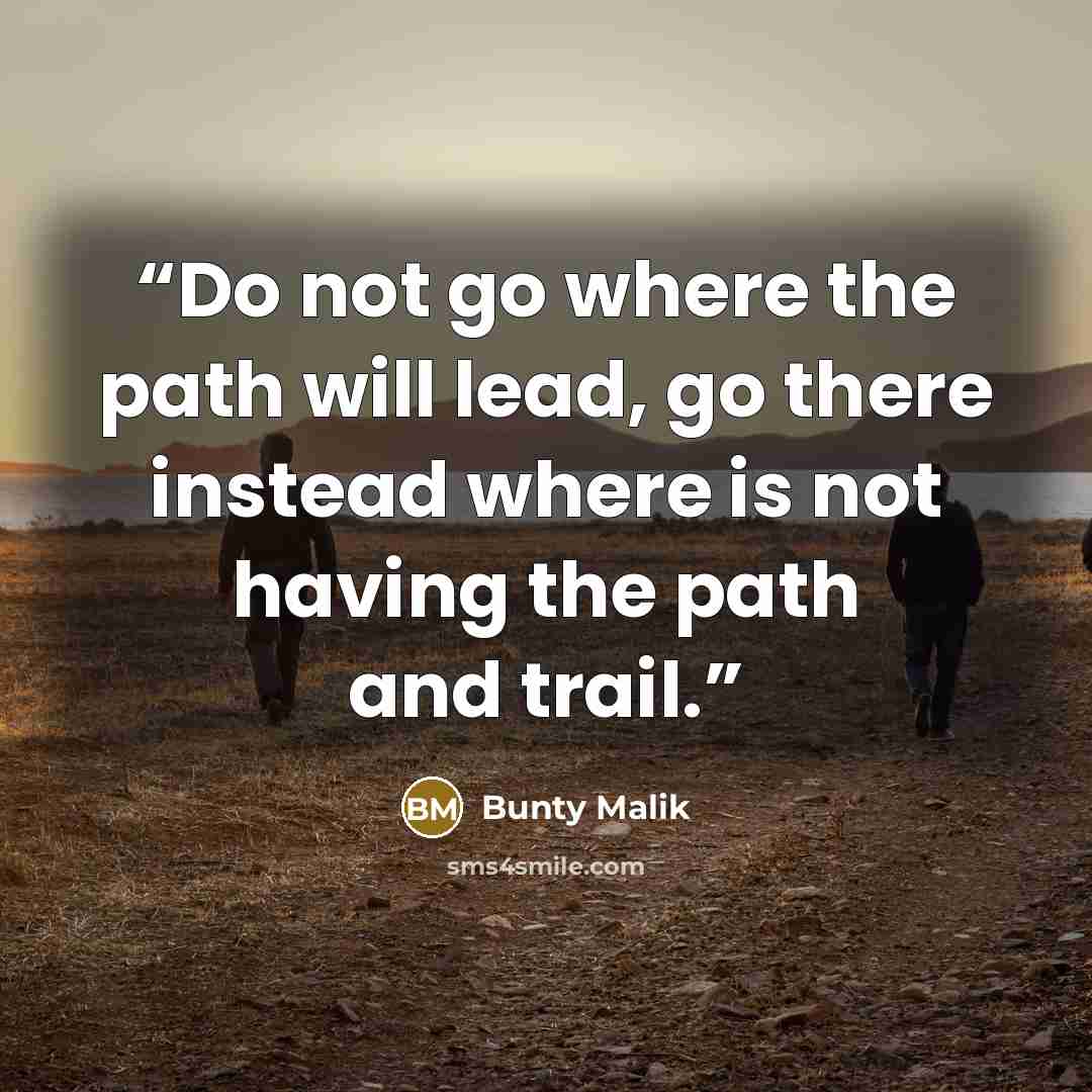“Do not go where the path will lead, go there instead where is not having the path and trail.” quote by Bunty Malik