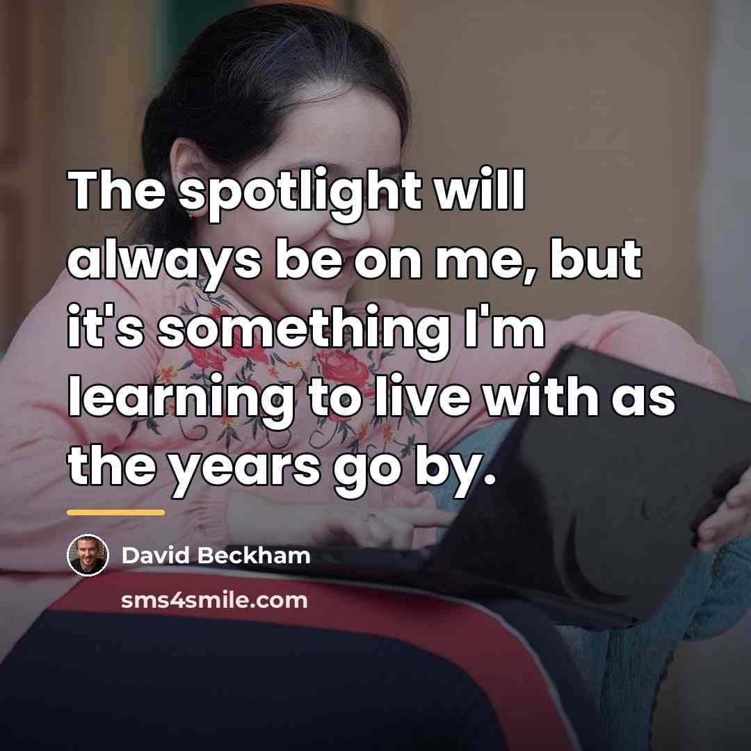 “The spotlight will always be on me, but it's something…” quote by David Beckham