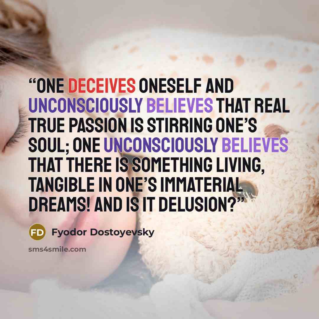 “one deceives oneself and unconsciously believes that real true passion is stirring one’s soul; one unconsciously believes that there is something living, tangible in one’s immaterial dreams! And is it delusion?” quote by Fyodor Dostoyevsky