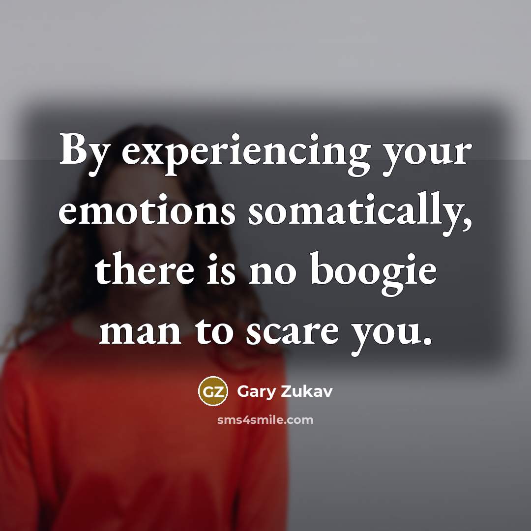 “By experiencing your emotions somatically, there is no boogie man…” quote by Gary Zukav