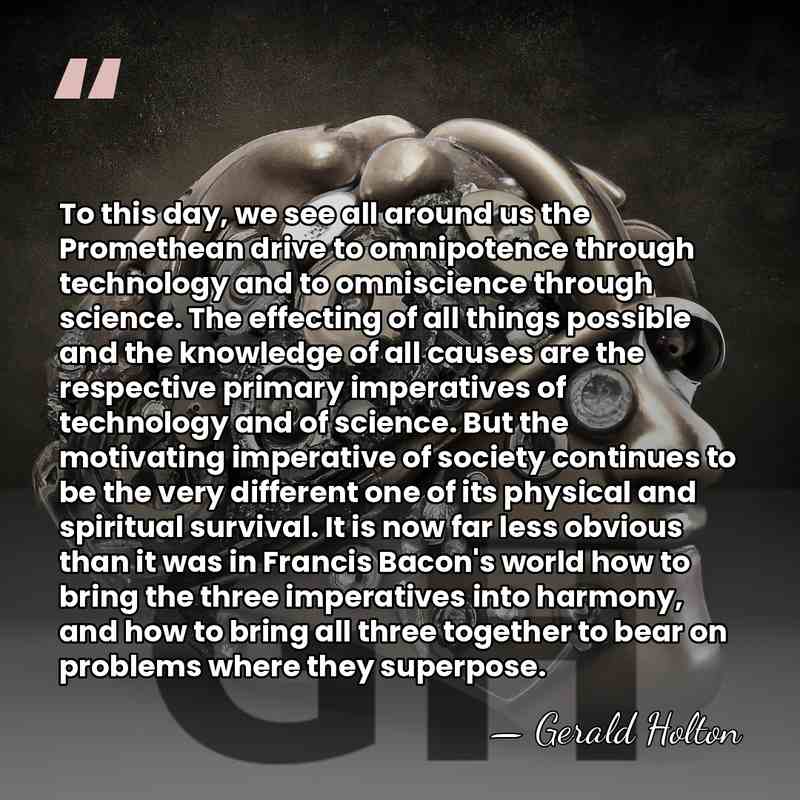 To this day, we see all around us the Promethean drive to&hellip; - Gerald Holton