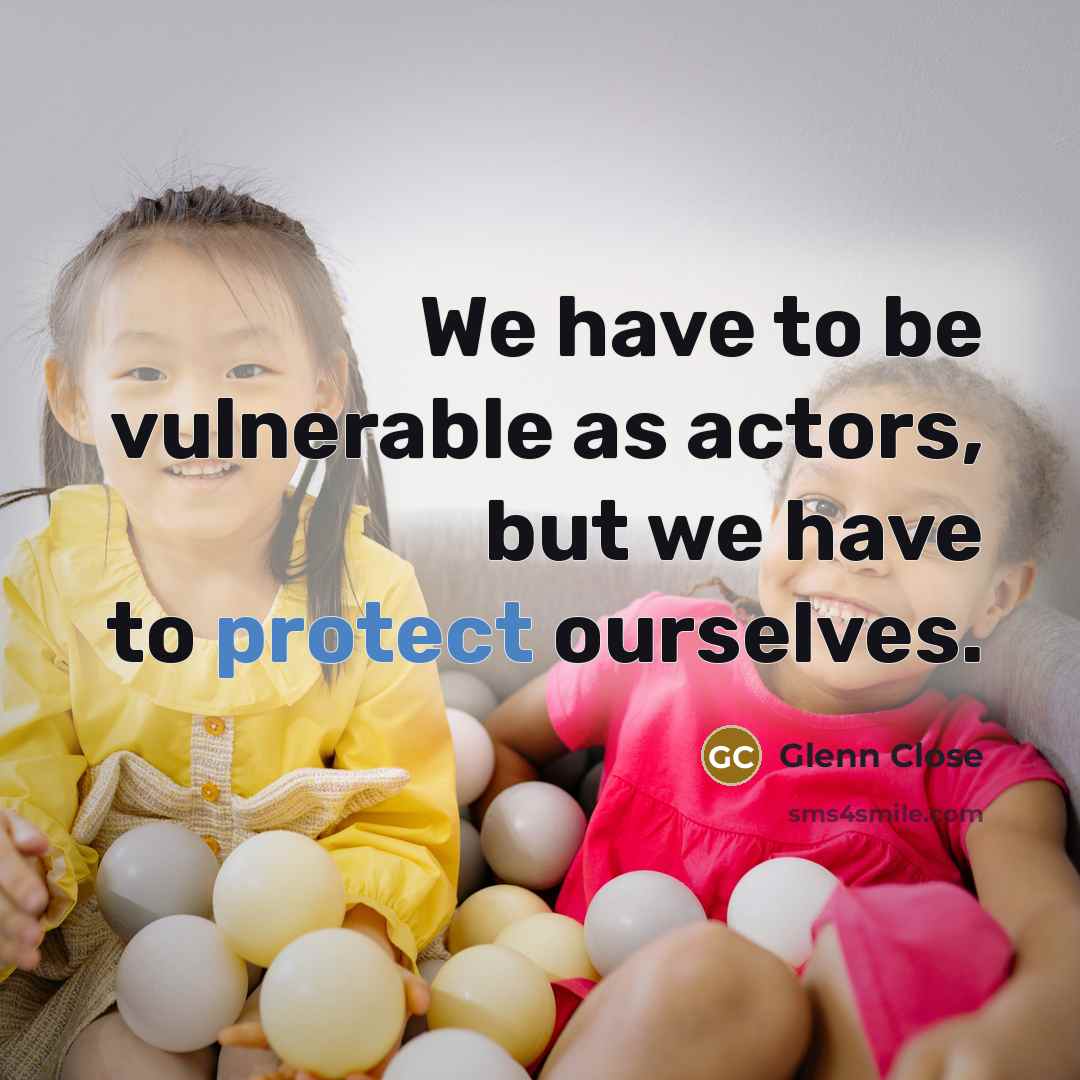 “We have to be vulnerable as actors, but we have to protect ourselves.” quote by Glenn Close
