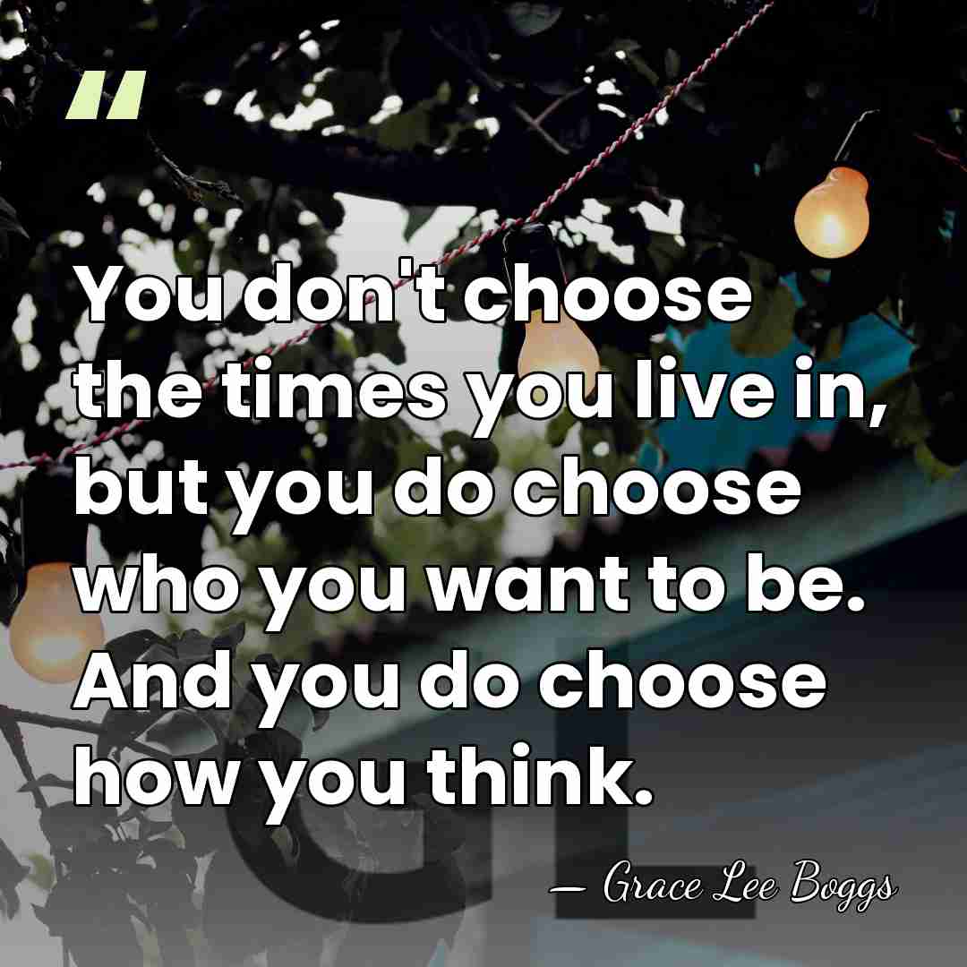 You don't choose the times you live in, but you do choose&hellip; - Grace Lee Boggs