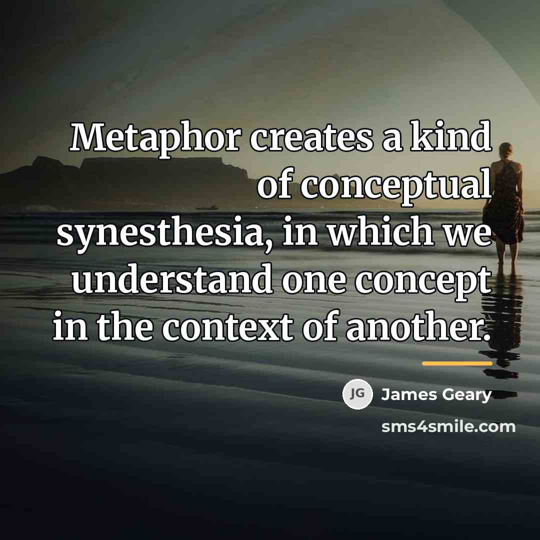“Metaphor creates a kind of conceptual synesthesia, in which we…” quote by James Geary
