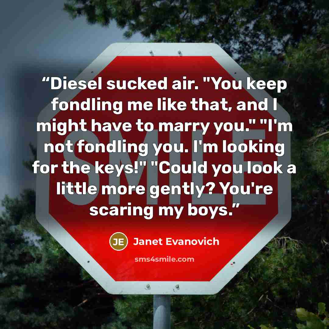 “Diesel sucked air. "You keep fondling me like that, and I might have to marry you." "I'm not fondling you. I'm looking for the keys!" "Could you look a little more gently? You're scaring my boys.” quote by Janet Evanovich