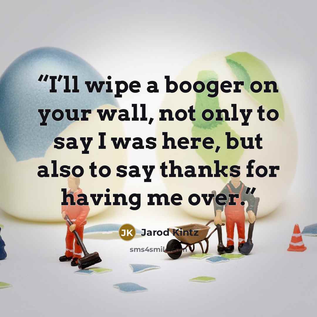 “I’ll wipe a booger on your wall, not only to say I was here, but also to say thanks for having me over.” quote by Jarod Kintz