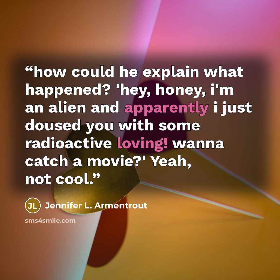 “how could he explain what happened? 'hey, honey, i'm an alien and apparently i just doused you with some radioactive loving! wanna catch a movie?' Yeah, not cool.” quote by Jennifer L. Armentrout