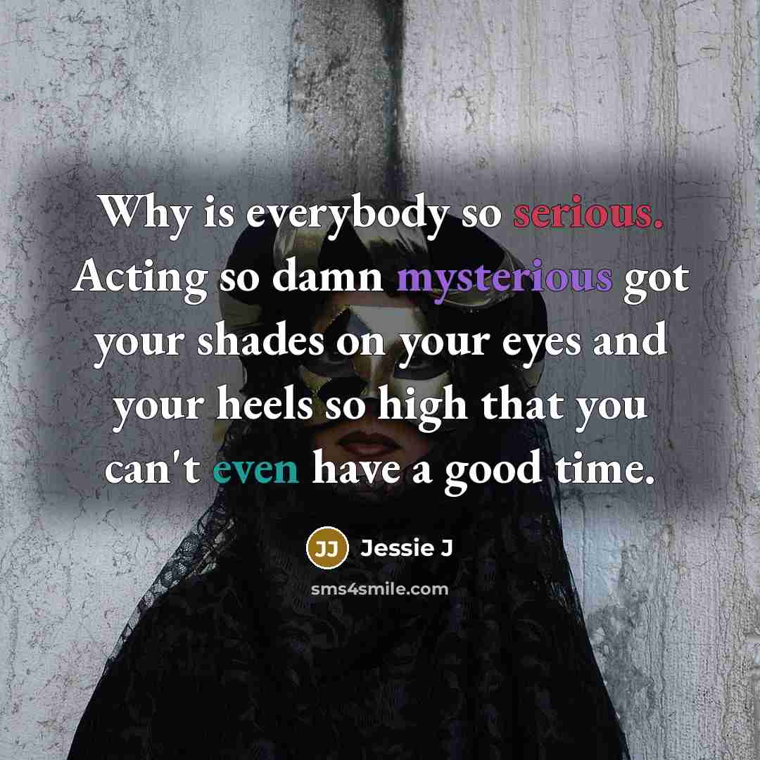 “Why is everybody so serious. Acting so damn mysterious got your shades on your eyes and your heels so high that you can't even have a good time.” quote by Jessie J