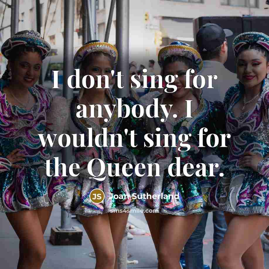 “I don't sing for anybody. I wouldn't sing for the…” quote by Joan Sutherland
