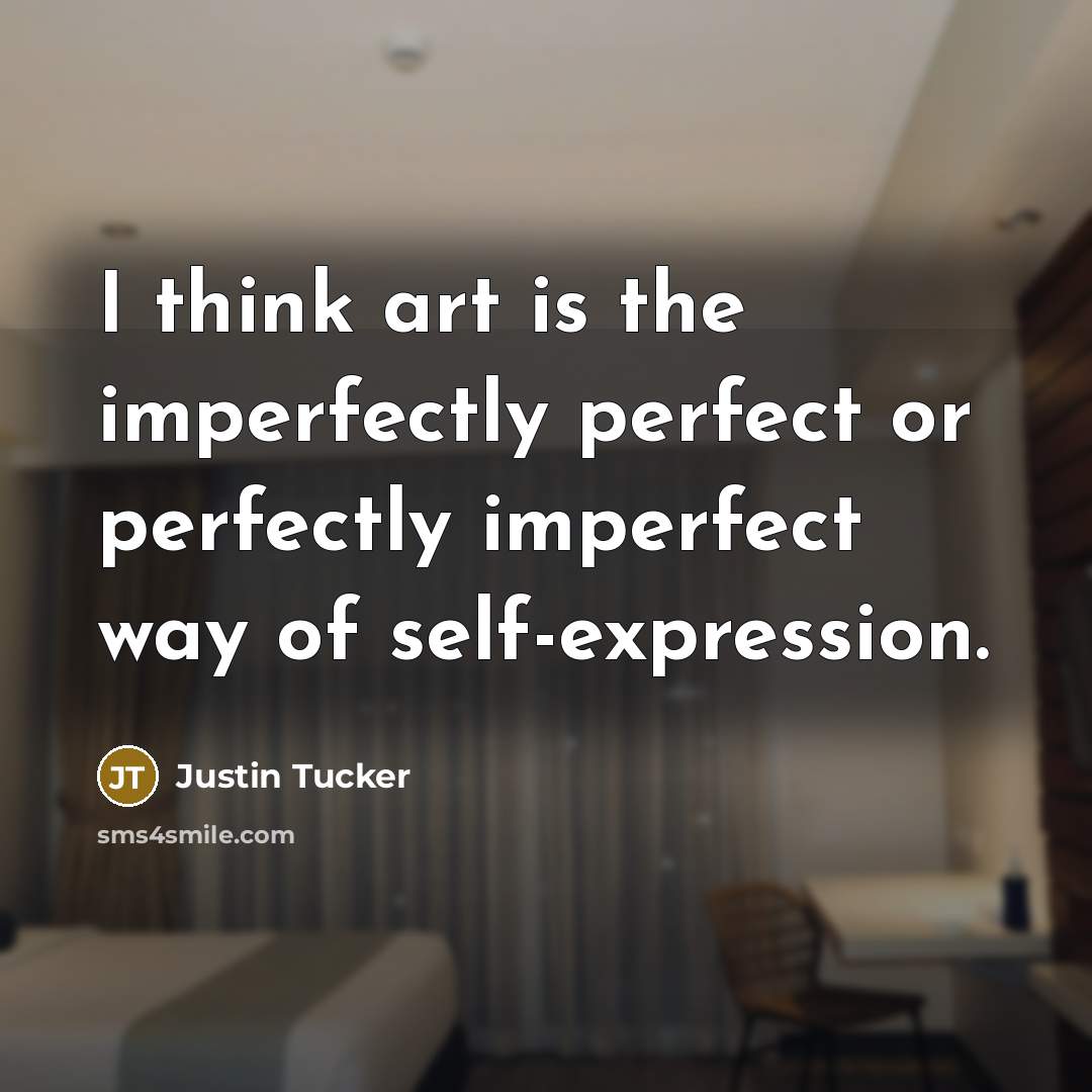 “I think art is the imperfectly perfect or perfectly imperfect…” quote by Justin Tucker