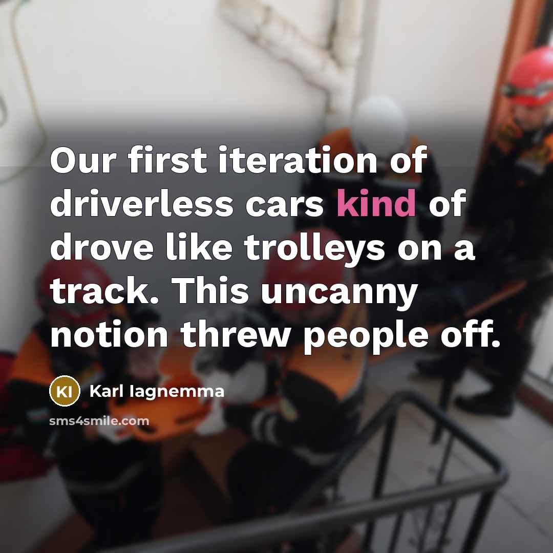 “Our first iteration of driverless cars kind of drove like trolleys on a track. This uncanny notion threw people off.” quote by Karl Iagnemma