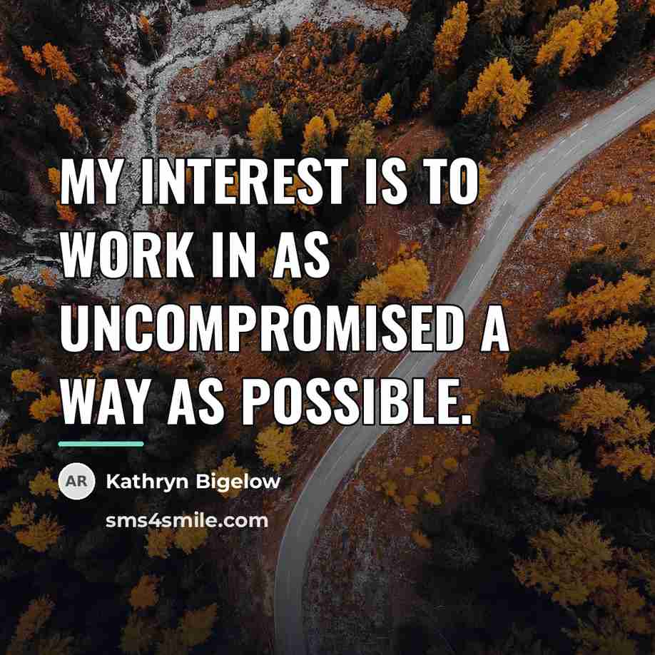 “My interest is to work in as uncompromised a way…” quote by Kathryn Bigelow