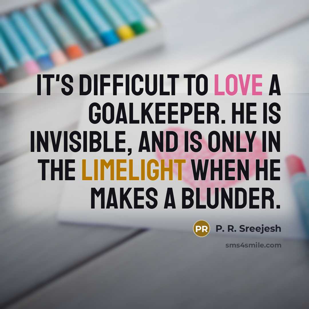 “It's difficult to love a goalkeeper. He is invisible, and is only in the limelight when he makes a blunder.” quote by P. R. Sreejesh