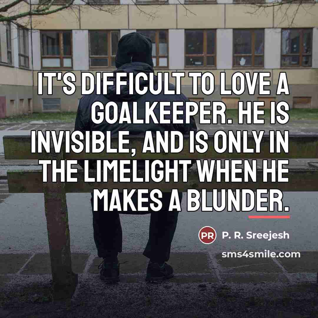 “It's difficult to love a goalkeeper. He is invisible, and…” quote by P. R. Sreejesh