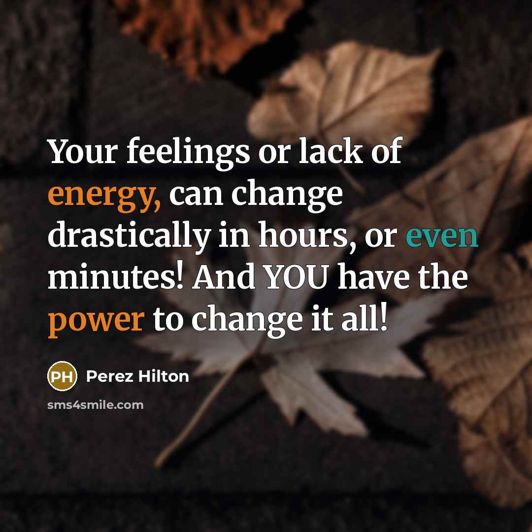 “Your feelings or lack of energy, can change drastically in hours, or even minutes! And YOU have the power to change it all!” quote by Perez Hilton