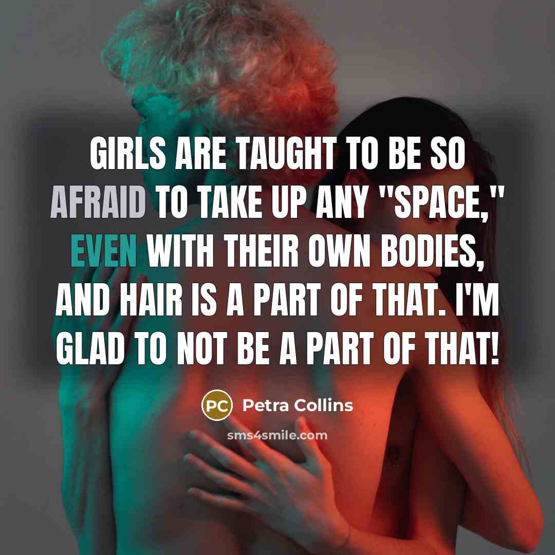 “Girls are taught to be so afraid to take up any "space," even with their own bodies, and hair is a part of that. I'm glad to not be a part of that!” quote by Petra Collins