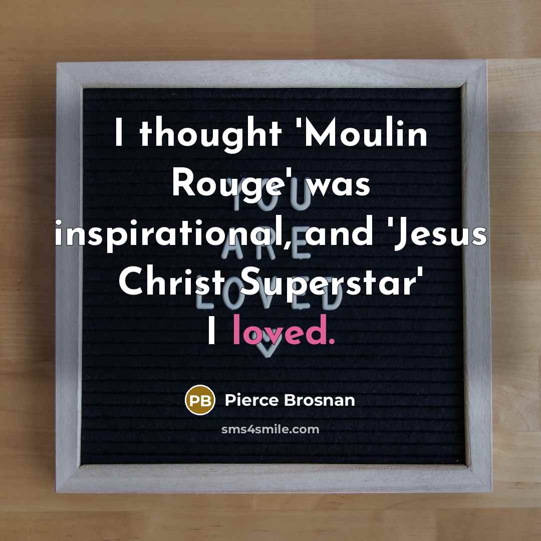 “I thought 'Moulin Rouge' was inspirational, and 'Jesus Christ Superstar'…” quote by Pierce Brosnan